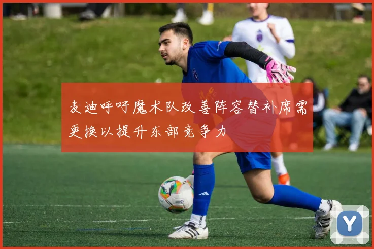 麦迪呼吁魔术队改善阵容替补席需更换以提升东部竞争力