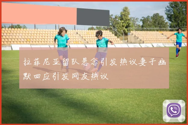 拉菲尼亚留队悬念引发热议妻子幽默回应引发网友热议