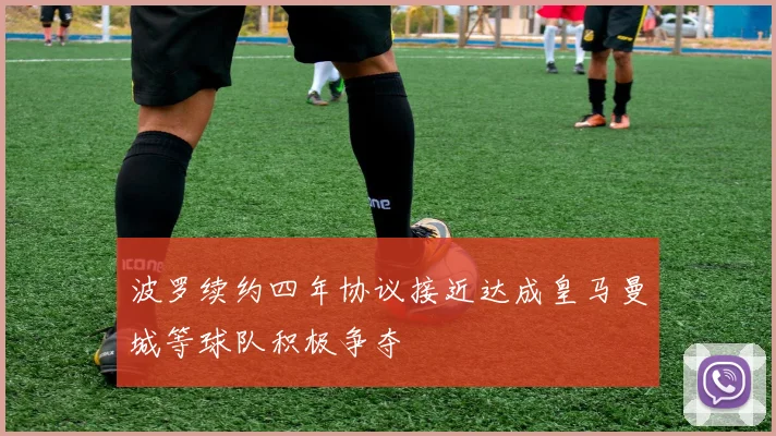 波罗续约四年协议接近达成皇马曼城等球队积极争夺