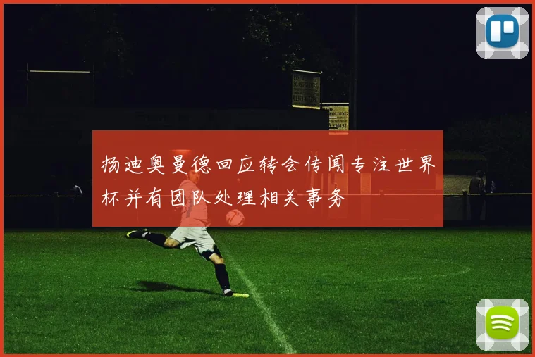 扬迪奥曼德回应转会传闻专注世界杯并有团队处理相关事务