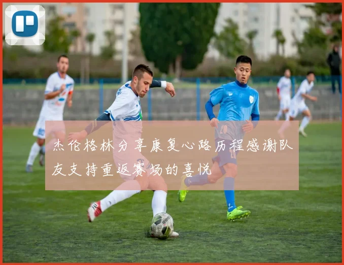 杰伦格林分享康复心路历程感谢队友支持重返赛场的喜悦