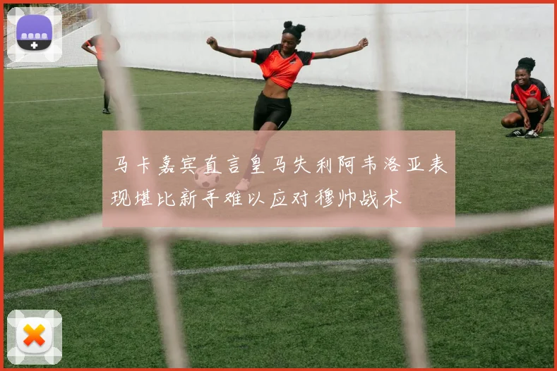 马卡嘉宾直言皇马失利阿韦洛亚表现堪比新手难以应对穆帅战术