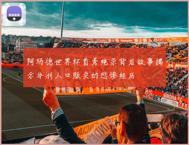 阿玛德世界杯首秀绝杀背后故事揭示非洲人口贩卖的悲惨经历
