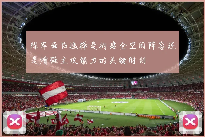 绿军面临选择是构建全空间阵容还是增强主攻能力的关键时刻
