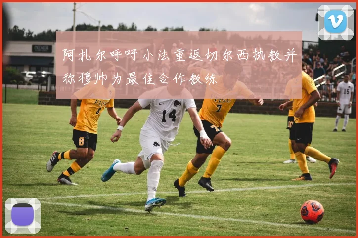 阿扎尔呼吁小法重返切尔西执教并称穆帅为最佳合作教练
