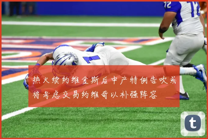热火续约维金斯后中产特例告吹或将考虑交易约维奇以补强阵容