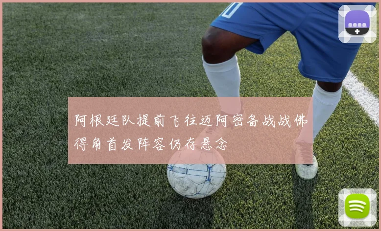 阿根廷队提前飞往迈阿密备战战佛得角首发阵容仍存悬念