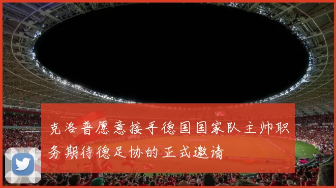 克洛普愿意接手德国国家队主帅职务期待德足协的正式邀请