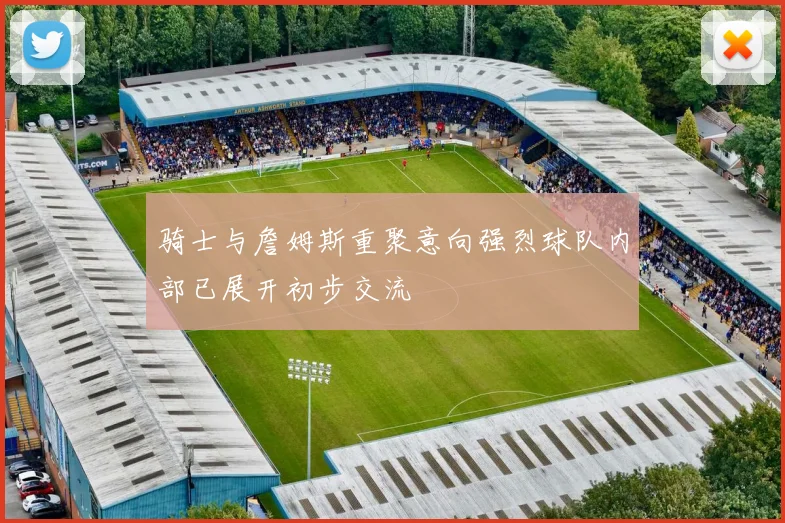 骑士与詹姆斯重聚意向强烈球队内部已展开初步交流
