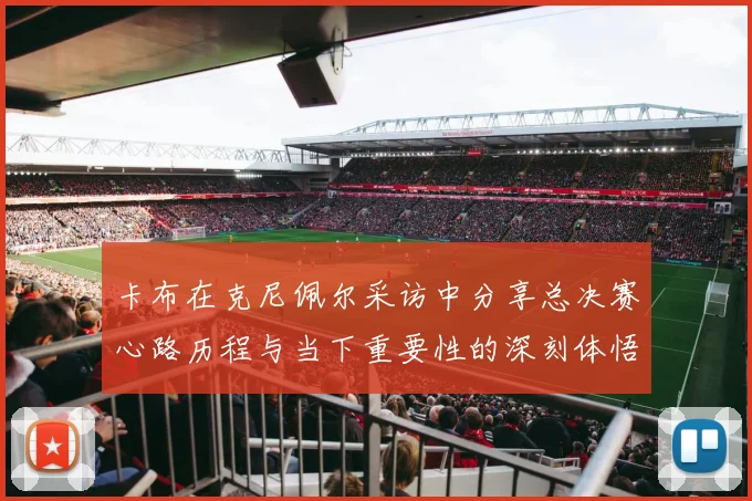卡布在克尼佩尔采访中分享总决赛心路历程与当下重要性的深刻体悟