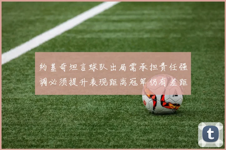 约基奇坦言球队出局需承担责任强调必须提升表现距离冠军仍有差距