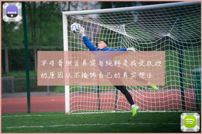 字母哥坦言真实与纯粹是我受欢迎的原因从不掩饰自己的真实想法