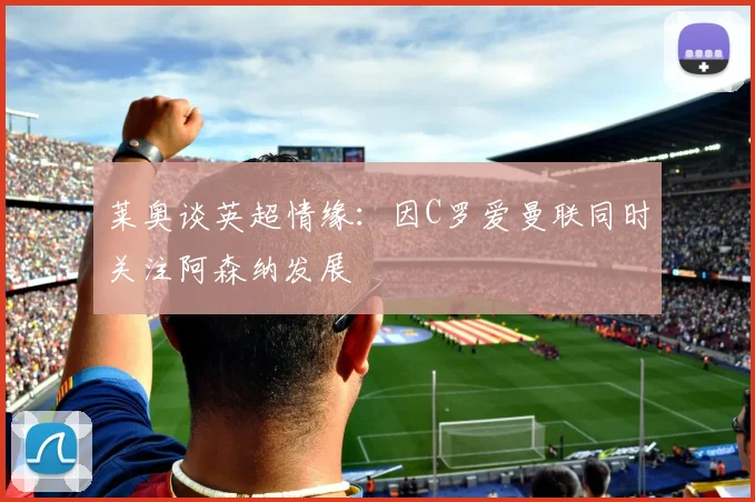 莱奥谈英超情缘：因C罗爱曼联同时关注阿森纳发展