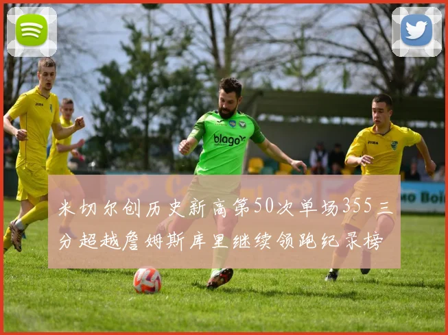米切尔创历史新高第50次单场355三分超越詹姆斯库里继续领跑纪录榜