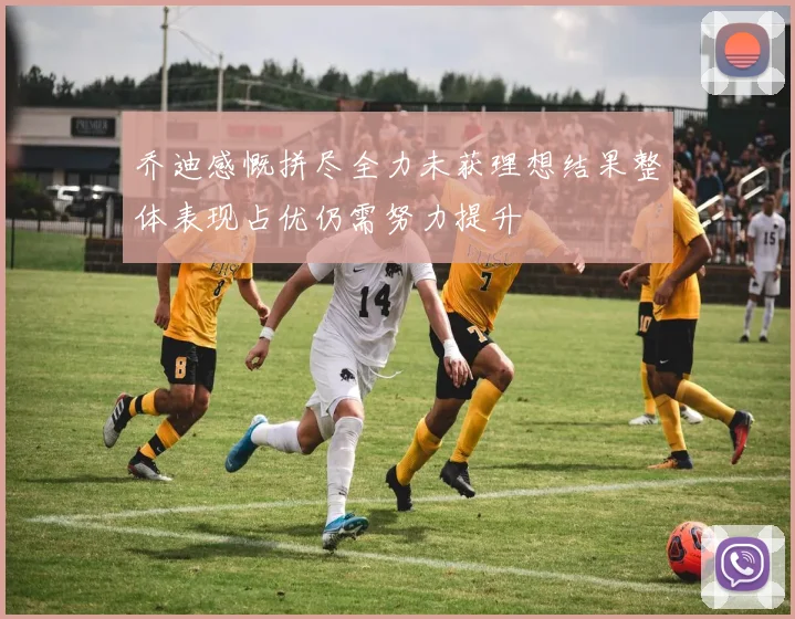 乔迪感慨拼尽全力未获理想结果整体表现占优仍需努力提升