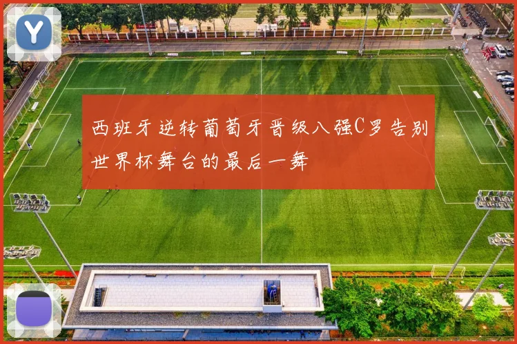 西班牙逆转葡萄牙晋级八强C罗告别世界杯舞台的最后一舞