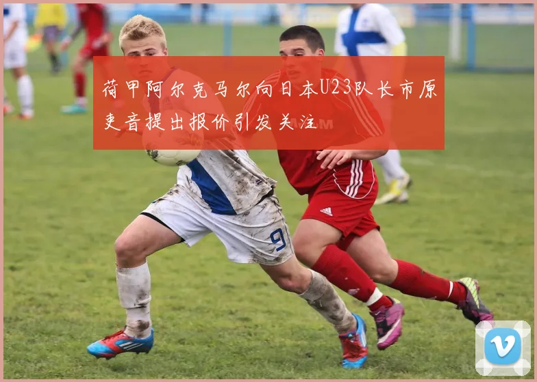荷甲阿尔克马尔向日本U23队长市原吏音提出报价引发关注