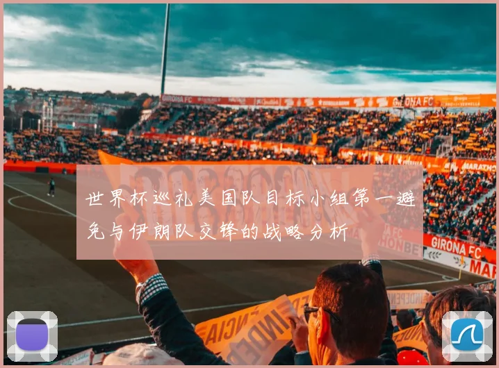世界杯巡礼美国队目标小组第一避免与伊朗队交锋的战略分析