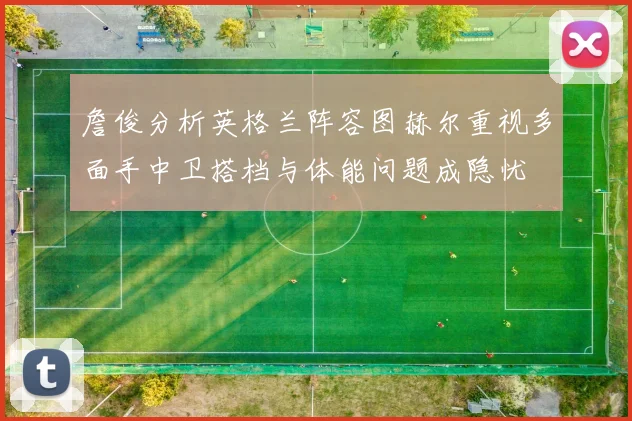 詹俊分析英格兰阵容图赫尔重视多面手中卫搭档与体能问题成隐忧