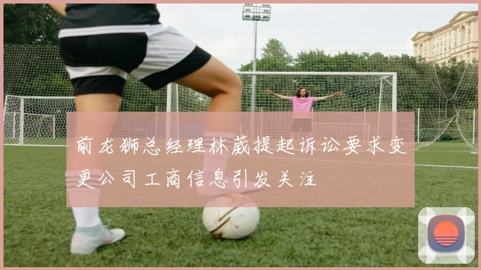 前龙狮总经理林葳提起诉讼要求变更公司工商信息引发关注