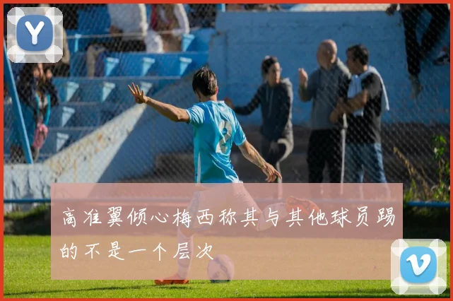 高准翼倾心梅西称其与其他球员踢的不是一个层次