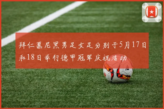 拜仁慕尼黑男足女足分别于5月17日和18日举行德甲冠军庆祝活动