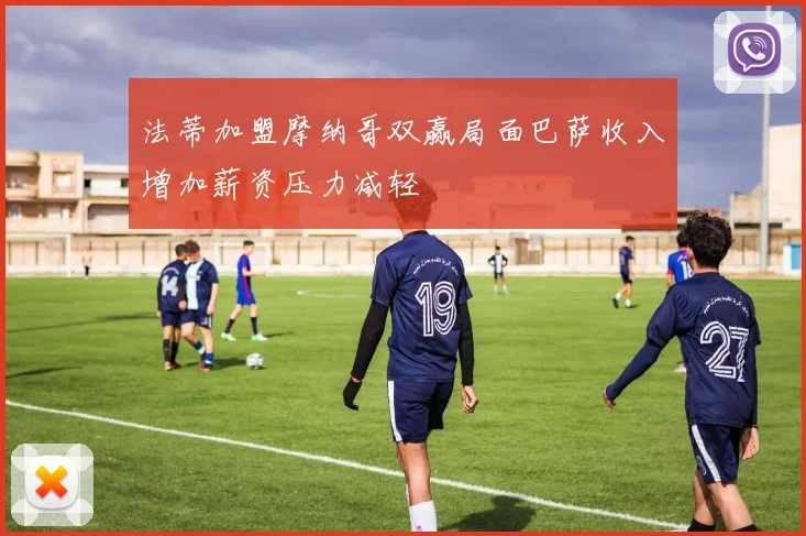 法蒂加盟摩纳哥双赢局面巴萨收入增加薪资压力减轻