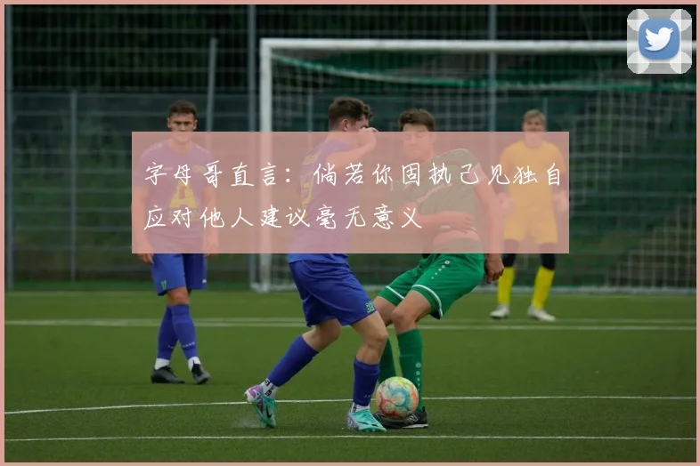 字母哥直言：倘若你固执己见独自应对他人建议毫无意义