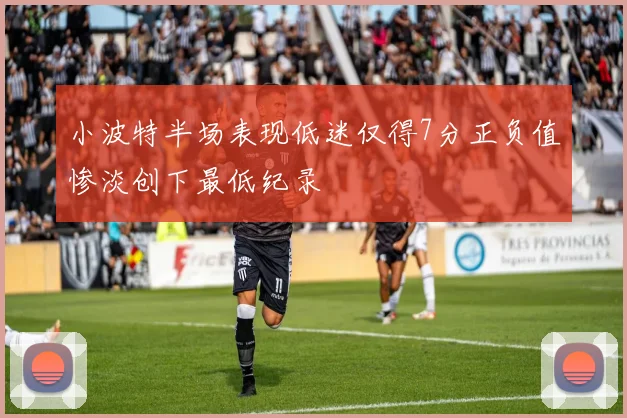 小波特半场表现低迷仅得7分正负值惨淡创下最低纪录