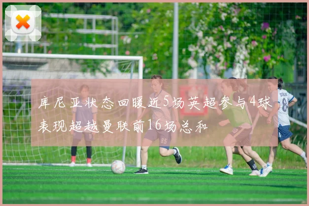 库尼亚状态回暖近5场英超参与4球表现超越曼联前16场总和